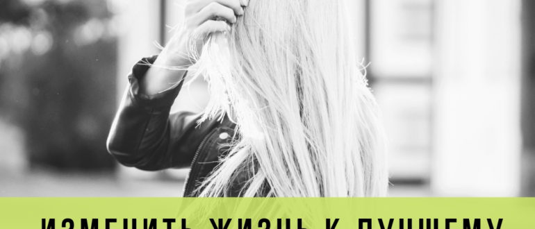 как изменить жизнь к лучшему